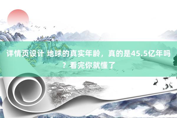 详情页设计 地球的真实年龄，真的是45.5亿年吗？看完你就懂了