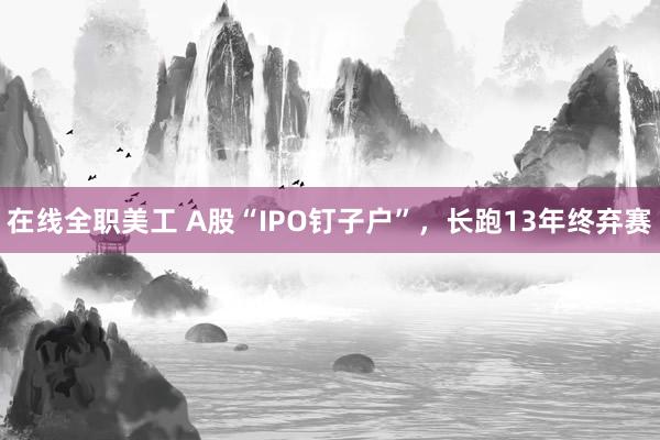 在线全职美工 A股“IPO钉子户”，长跑13年终弃赛