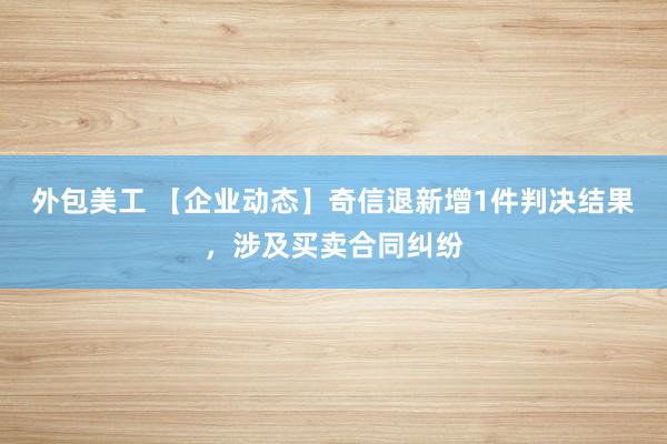 外包美工 【企业动态】奇信退新增1件判决结果，涉及买卖合同纠纷