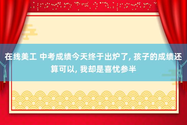 在线美工 中考成绩今天终于出炉了, 孩子的成绩还算可以, 我却是喜忧参半