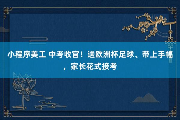 小程序美工 中考收官！送欧洲杯足球、带上手幅，家长花式接考