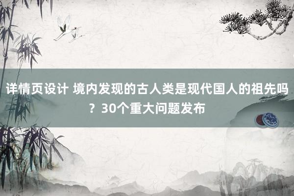 详情页设计 境内发现的古人类是现代国人的祖先吗？30个重大问题发布