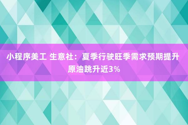 小程序美工 生意社：夏季行驶旺季需求预期提升 原油跳升近3%