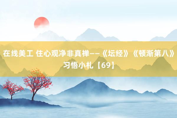 在线美工 住心观净非真禅——《坛经》《顿渐第八》习悟小札【69】