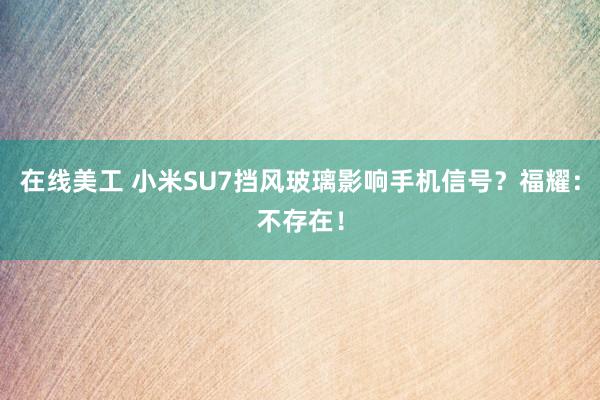 在线美工 小米SU7挡风玻璃影响手机信号？福耀：不存在！