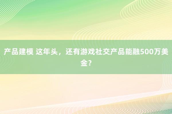 产品建模 这年头，还有游戏社交产品能融500万美金？