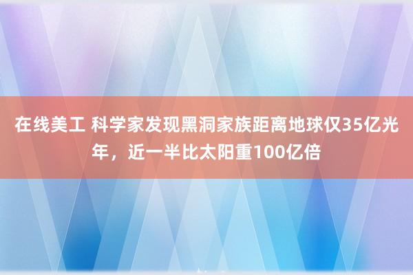 在线美工 科学家发现黑洞家族距离地球仅35亿光年，近一半比太阳重100亿倍