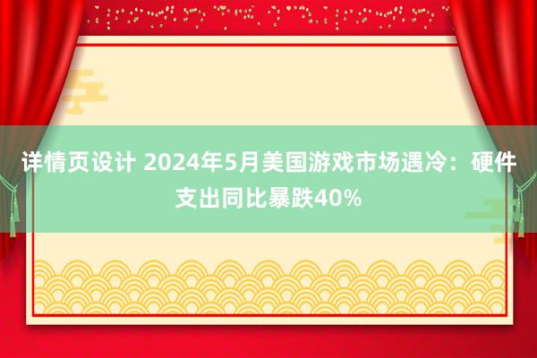 详情页设计 2024年5月美国游戏市场遇冷：硬件支出同比暴跌40%