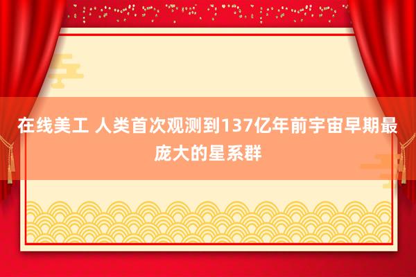 在线美工 人类首次观测到137亿年前宇宙早期最庞大的星系群