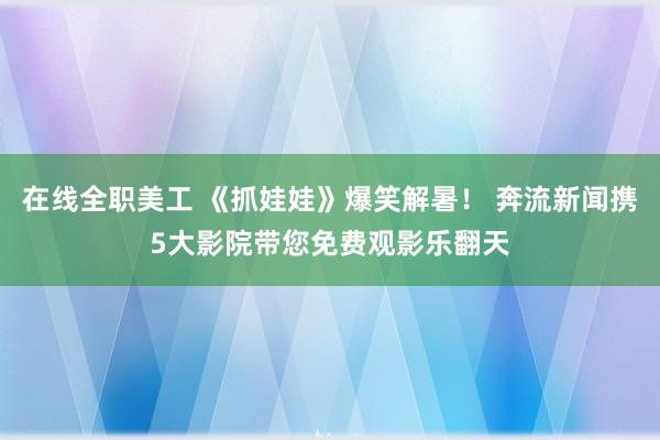 在线全职美工 《抓娃娃》爆笑解暑！ 奔流新闻携5大影院带您免费观影乐翻天