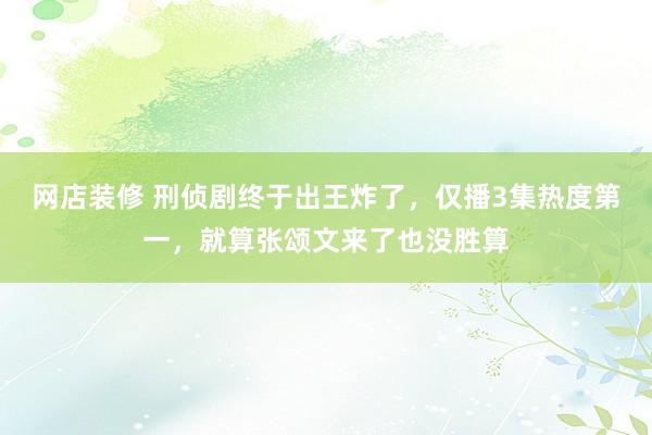 网店装修 刑侦剧终于出王炸了，仅播3集热度第一，就算张颂文来了也没胜算