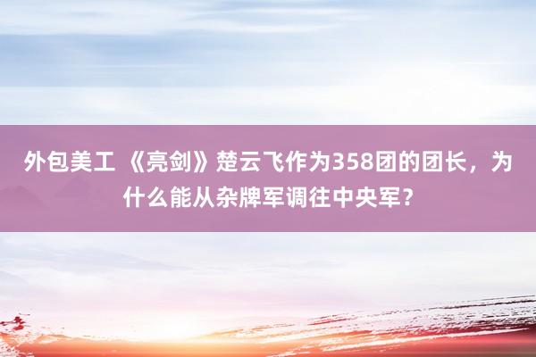 外包美工 《亮剑》楚云飞作为358团的团长，为什么能从杂牌军调往中央军？