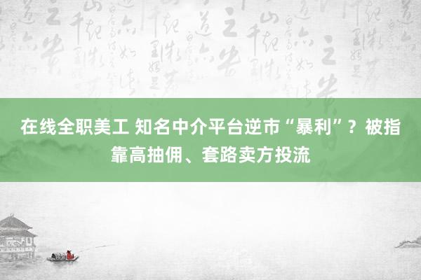 在线全职美工 知名中介平台逆市“暴利”？被指靠高抽佣、套路卖方投流