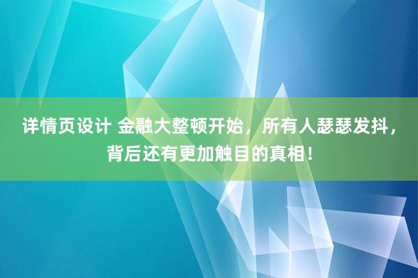 详情页设计 金融大整顿开始，所有人瑟瑟发抖，背后还有更加触目的真相！