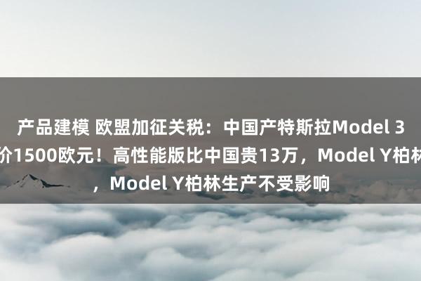 产品建模 欧盟加征关税：中国产特斯拉Model 3在德国法国涨价1500欧元！高性能版比中国贵13万，Model Y柏林生产不受影响