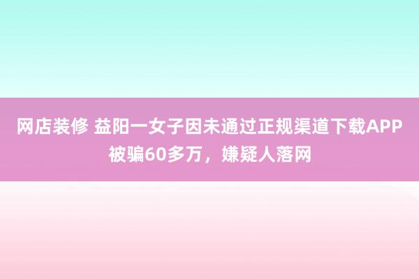 网店装修 益阳一女子因未通过正规渠道下载APP被骗60多万，嫌疑人落网