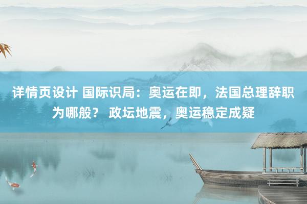 详情页设计 国际识局：奥运在即，法国总理辞职为哪般？ 政坛地震，奥运稳定成疑