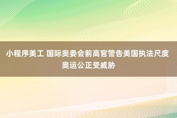 小程序美工 国际奥委会前高官警告美国执法尺度 奥运公正受威胁