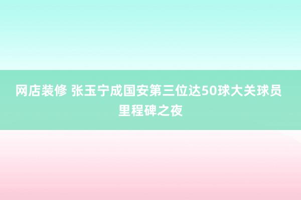 网店装修 张玉宁成国安第三位达50球大关球员 里程碑之夜