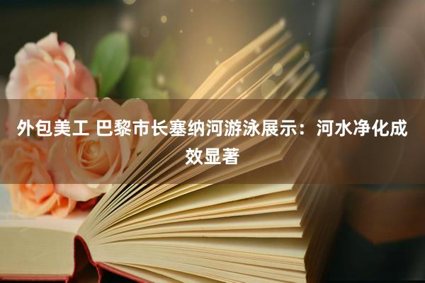 外包美工 巴黎市长塞纳河游泳展示：河水净化成效显著