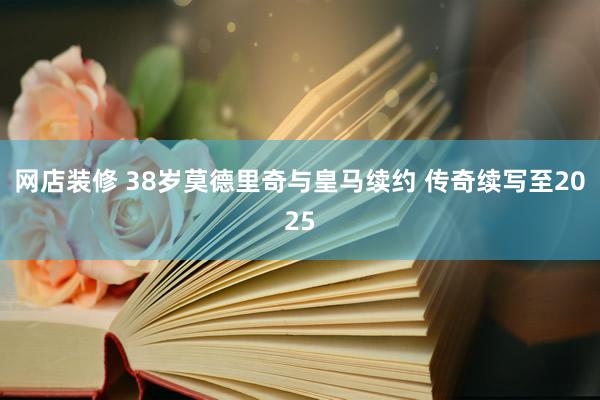 网店装修 38岁莫德里奇与皇马续约 传奇续写至2025