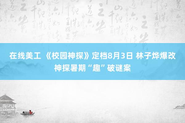 在线美工 《校园神探》定档8月3日 林子烨爆改神探暑期“趣”破谜案