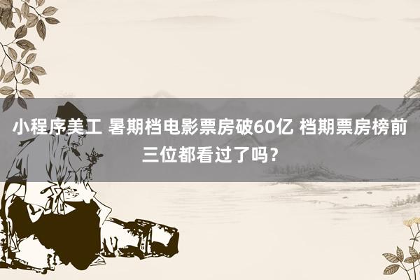 小程序美工 暑期档电影票房破60亿 档期票房榜前三位都看过了吗？