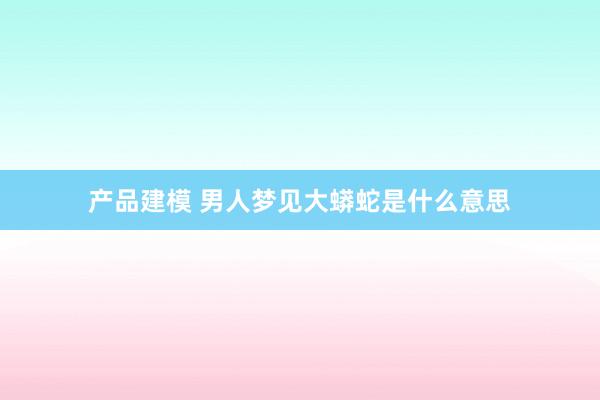 产品建模 男人梦见大蟒蛇是什么意思