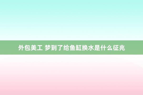 外包美工 梦到了给鱼缸换水是什么征兆