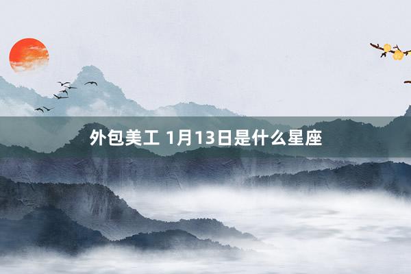 外包美工 1月13日是什么星座