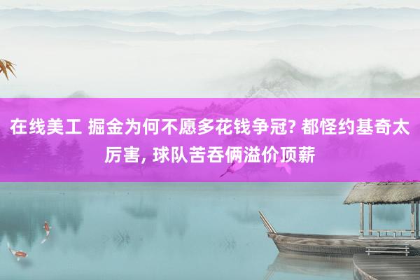 在线美工 掘金为何不愿多花钱争冠? 都怪约基奇太厉害, 球队苦吞俩溢价顶薪