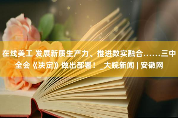 在线美工 发展新质生产力、推进数实融合……三中全会《决定》做出部署！_大皖新闻 | 安徽网