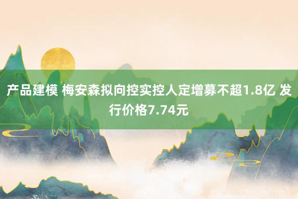 产品建模 梅安森拟向控实控人定增募不超1.8亿 发行价格7.74元