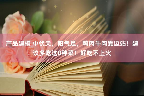 产品建模 中伏天，阳气足，鸭肉牛肉靠边站！建议多吃这8种菜！好吃不上火