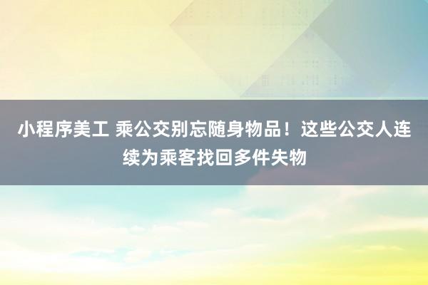 小程序美工 乘公交别忘随身物品！这些公交人连续为乘客找回多件失物