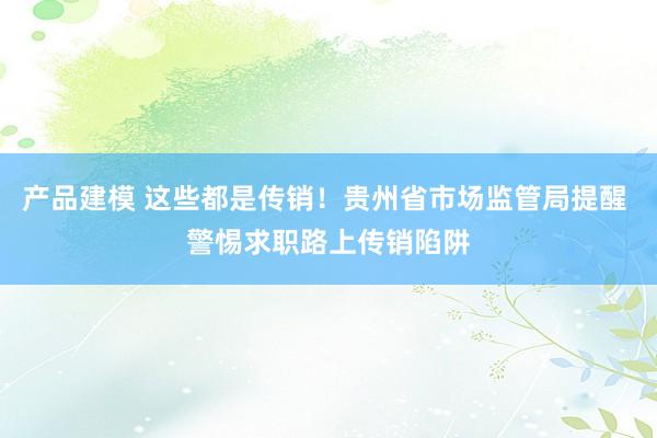 产品建模 这些都是传销！贵州省市场监管局提醒 警惕求职路上传销陷阱