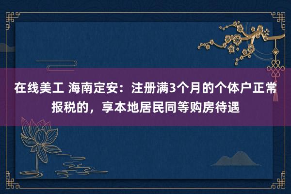 在线美工 海南定安：注册满3个月的个体户正常报税的，享本地居民同等购房待遇