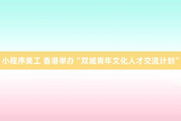 小程序美工 香港举办“双城青年文化人才交流计划”