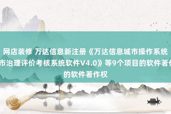 网店装修 万达信息新注册《万达信息城市操作系统-城市治理评价考核系统软件V4.0》等9个项目的软件著作权