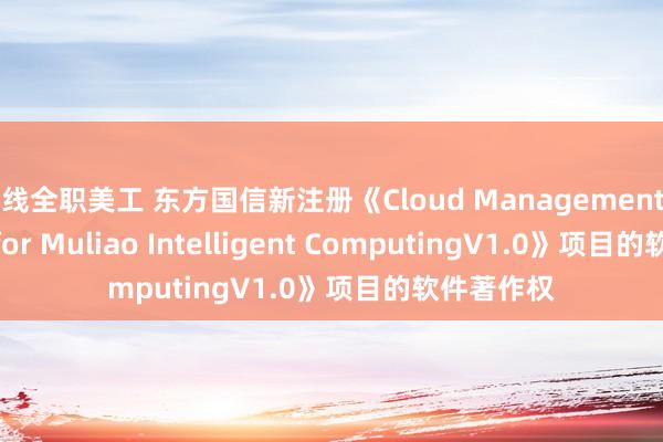 在线全职美工 东方国信新注册《Cloud Management Platform for Muliao Intelligent ComputingV1.0》项目的软件著作权