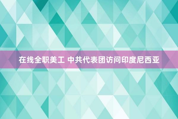 在线全职美工 中共代表团访问印度尼西亚