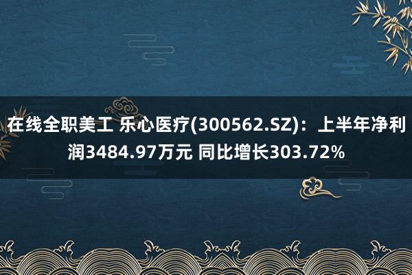 在线全职美工 乐心医疗(300562.SZ)：上半年净利润3484.97万元 同比增长303.72%