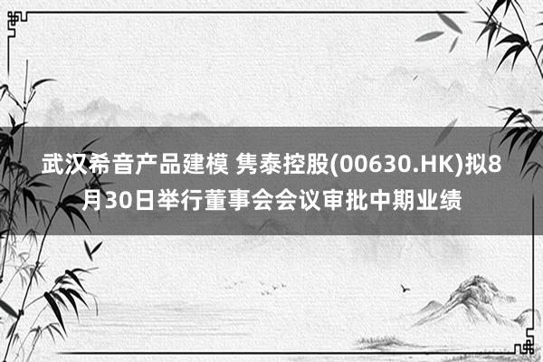 武汉希音产品建模 隽泰控股(00630.HK)拟8月30日举行董事会会议审批中期业绩