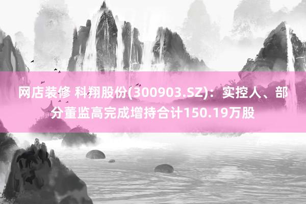 网店装修 科翔股份(300903.SZ)：实控人、部分董监高完成增持合计150.19万股