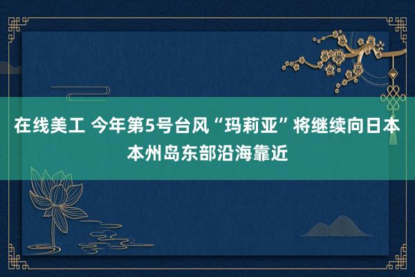 在线美工 今年第5号台风“玛莉亚”将继续向日本本州岛东部沿海靠近