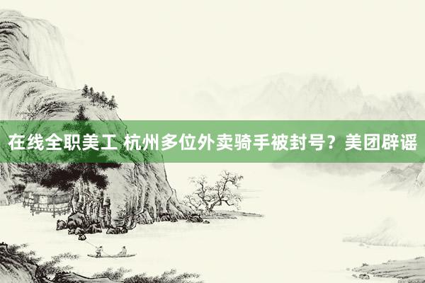 在线全职美工 杭州多位外卖骑手被封号？美团辟谣