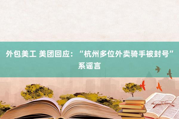 外包美工 美团回应：“杭州多位外卖骑手被封号”系谣言