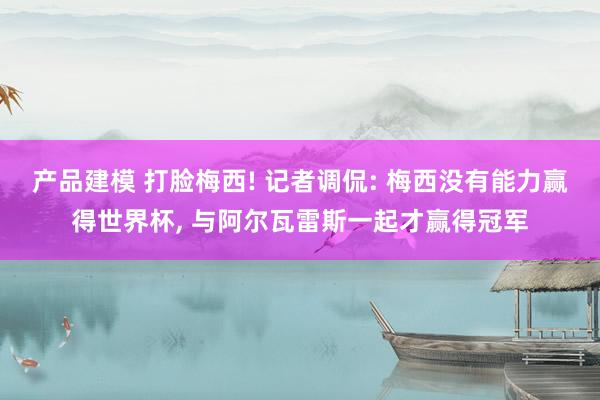 产品建模 打脸梅西! 记者调侃: 梅西没有能力赢得世界杯, 与阿尔瓦雷斯一起才赢得冠军