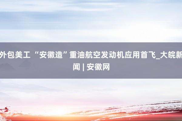 外包美工 “安徽造”重油航空发动机应用首飞_大皖新闻 | 安徽网