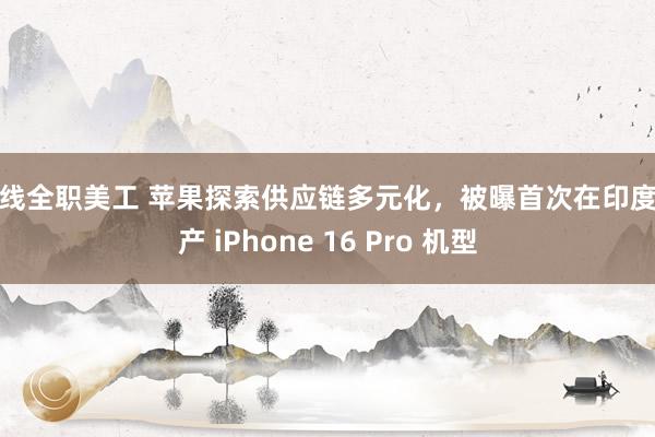 在线全职美工 苹果探索供应链多元化，被曝首次在印度生产 iPhone 16 Pro 机型